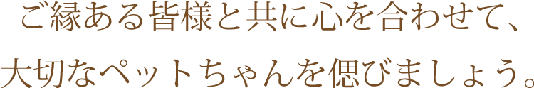 ご縁ある皆様と共に心を合わせて、大切なペットちゃんを偲びましょう